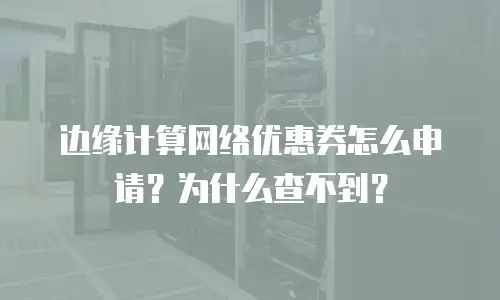 边缘计算网络优惠券怎么申请？为什么查不到？
