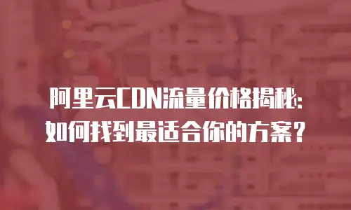 阿里云CDN流量价格揭秘：如何找到最适合你的方案？