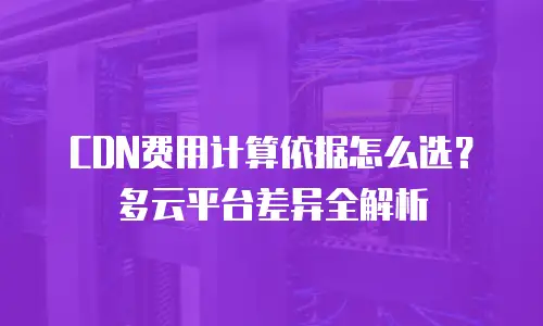 CDN费用计算依据怎么选？多云平台差异全解析