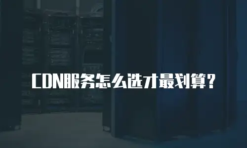 CDN服务怎么选才最划算？