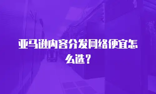 亚马逊内容分发网络便宜怎么选？