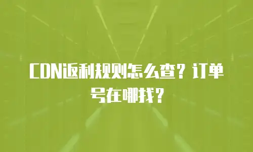 CDN返利规则怎么查？订单号在哪找？