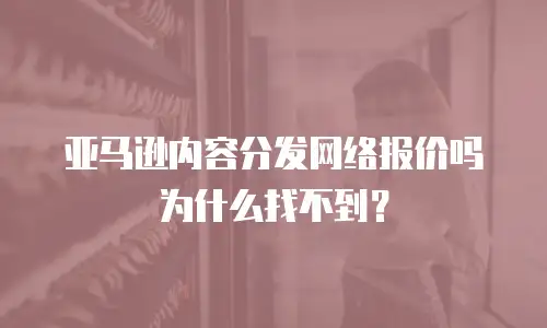 亚马逊内容分发网络报价吗为什么找不到？