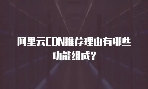 阿里云CDN推荐理由有哪些功能组成？