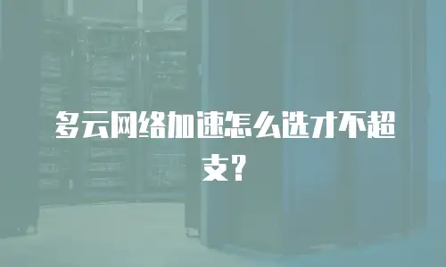 多云网络加速怎么选才不超支？