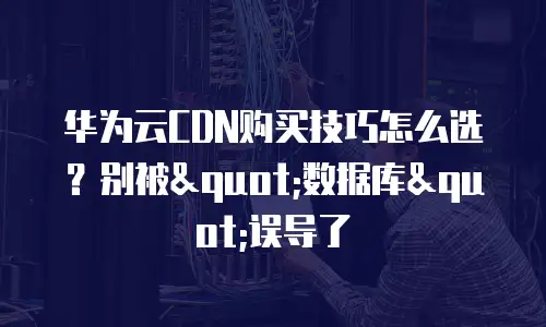 华为云CDN购买技巧怎么选？别被"数据库"误导了