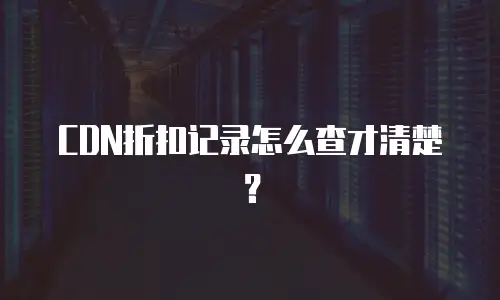 CDN折扣记录怎么查才清楚？