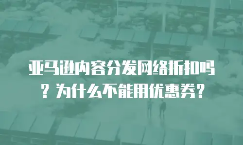 亚马逊内容分发网络折扣吗？为什么不能用优惠券？