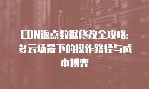 CDN返点数据修改全攻略：多云场景下的操作路径与成本博弈
