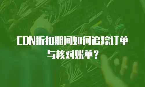 CDN折扣期间如何追踪订单与核对账单？