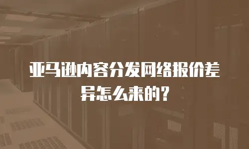 亚马逊内容分发网络报价差异怎么来的？