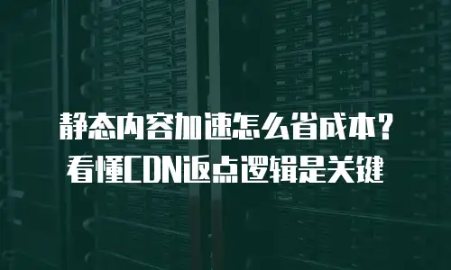 静态内容加速怎么省成本？看懂CDN返点逻辑是关键