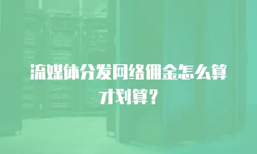 流媒体分发网络佣金怎么算才划算？