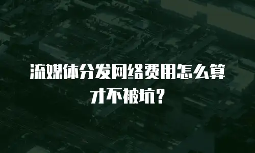 流媒体分发网络费用怎么算才不被坑？