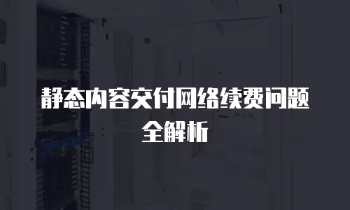 静态内容交付网络续费问题全解析