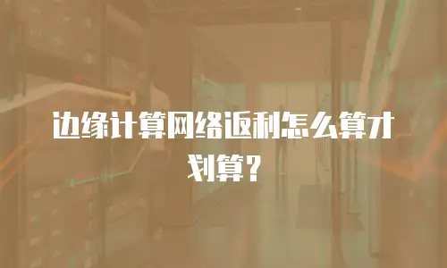 边缘计算网络返利怎么算才划算？