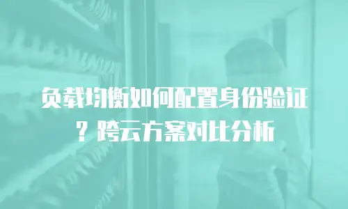 负载均衡如何配置身份验证？跨云方案对比分析