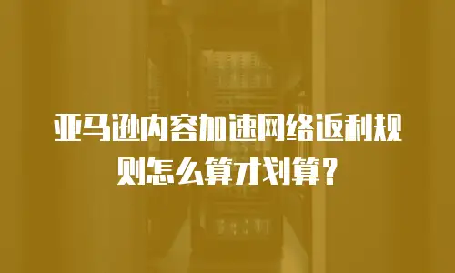 亚马逊内容加速网络返利规则怎么算才划算？