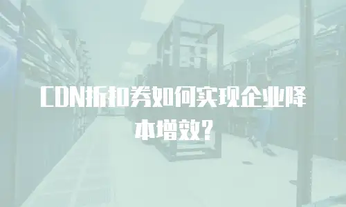 CDN折扣券如何实现企业降本增效？