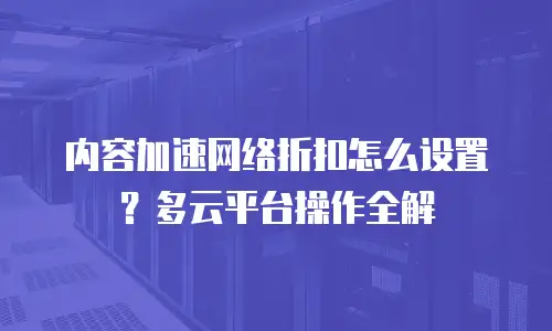 内容加速网络折扣怎么设置？多云平台操作全解