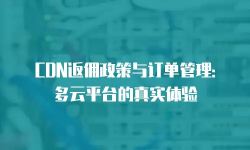 CDN返佣政策与订单管理：多云平台的真实体验
