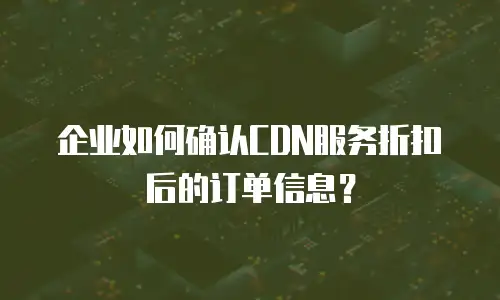 企业如何确认CDN服务折扣后的订单信息？