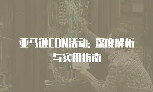 亚马逊CDN活动: 深度解析与实用指南