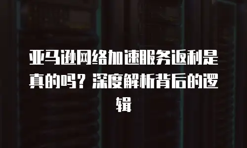 亚马逊网络加速服务返利是真的吗？深度解析背后的逻辑
