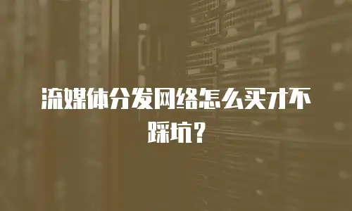 流媒体分发网络怎么买才不踩坑？