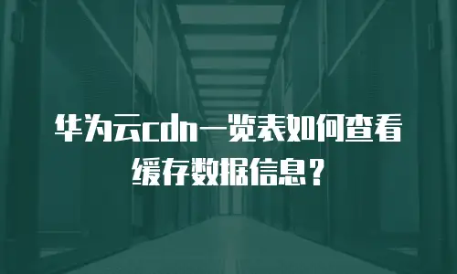 华为云cdn一览表如何查看缓存数据信息？