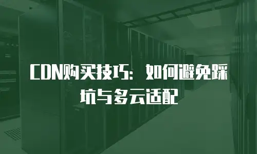 CDN购买技巧：如何避免踩坑与多云适配