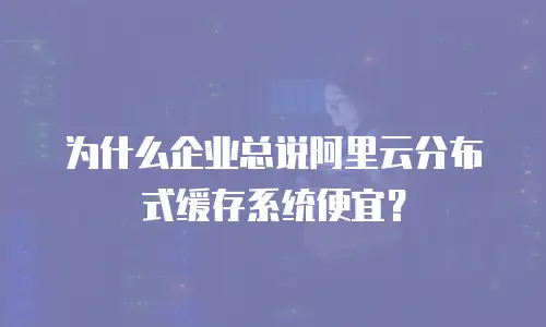 为什么企业总说阿里云分布式缓存系统便宜？