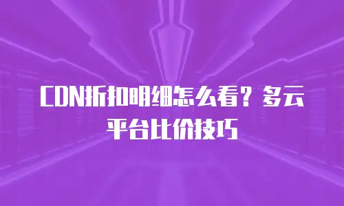 CDN折扣明细怎么看？多云平台比价技巧