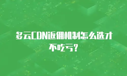 多云CDN返佣机制怎么选才不吃亏？