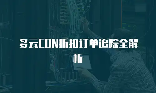 多云CDN折扣订单追踪全解析