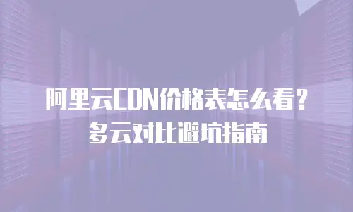 阿里云CDN价格表怎么看？多云对比避坑指南
