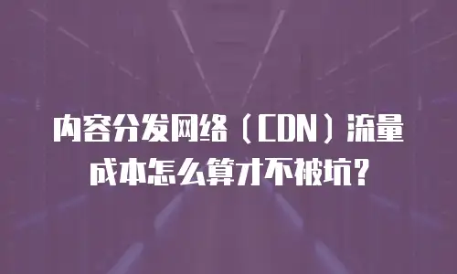 内容分发网络（CDN）流量成本怎么算才不被坑？