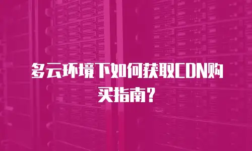 多云环境下如何获取CDN购买指南？