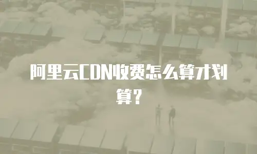 阿里云CDN收费怎么算才划算？