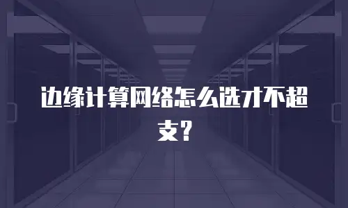 边缘计算网络怎么选才不超支？