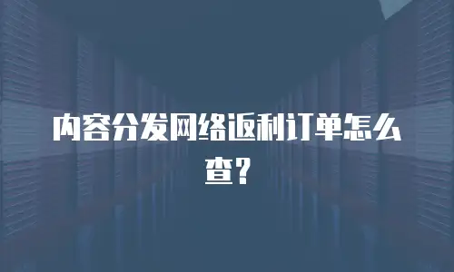 内容分发网络返利订单怎么查？