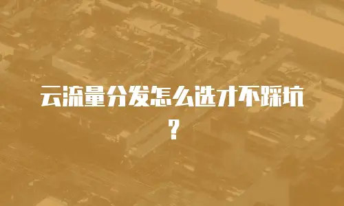云流量分发怎么选才不踩坑？