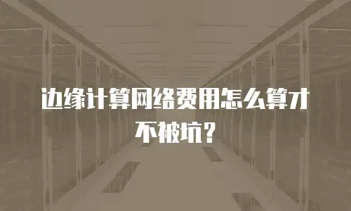 边缘计算网络费用怎么算才不被坑？