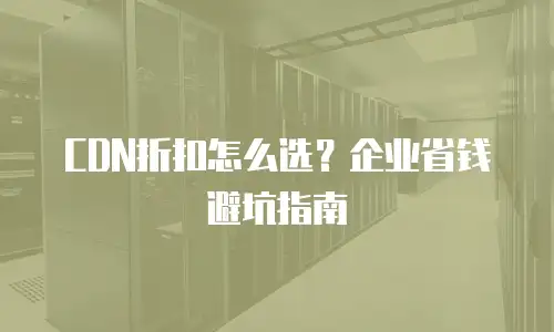 CDN折扣怎么选？企业省钱避坑指南