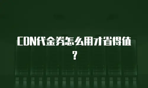 CDN代金券怎么用才省得值？