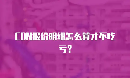 CDN报价明细怎么算才不吃亏？