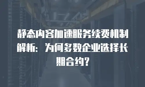 静态内容加速服务续费机制解析：为何多数企业选择长期合约？