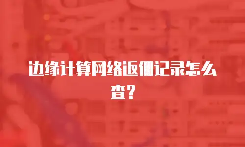 边缘计算网络返佣记录怎么查？