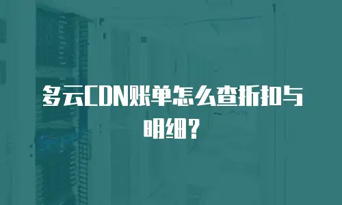 多云CDN账单怎么查折扣与明细？