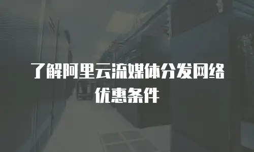 了解阿里云流媒体分发网络优惠条件
